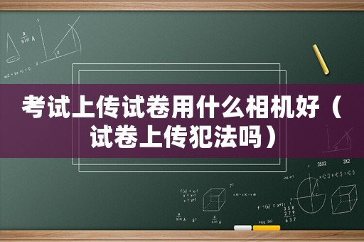 考試上傳試卷用什么相機(jī)好（試卷上傳犯法嗎）