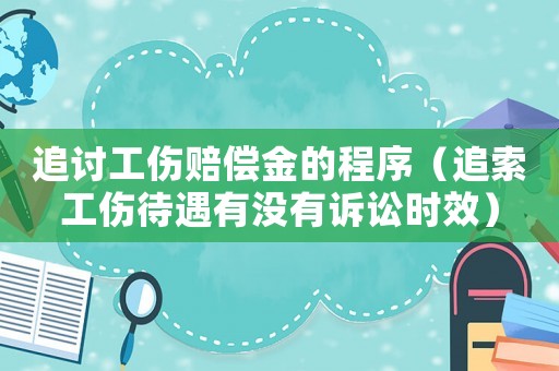 追討工傷賠償金的程序（追索工傷待遇有沒(méi)有訴訟時(shí)效）
