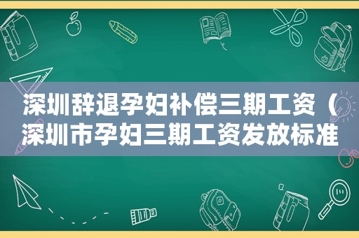 深圳辭退孕婦補償三期工資（深圳市孕婦三期工資發(fā)放標準）