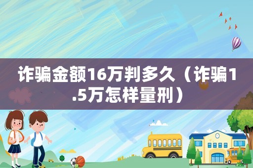 詐騙金額16萬(wàn)判多久（詐騙1.5萬(wàn)怎樣量刑）
