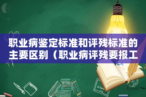 職業(yè)病鑒定標(biāo)準(zhǔn)和評殘標(biāo)準(zhǔn)的主要區(qū)別（職業(yè)病評殘要報工傷鑒定嗎）
