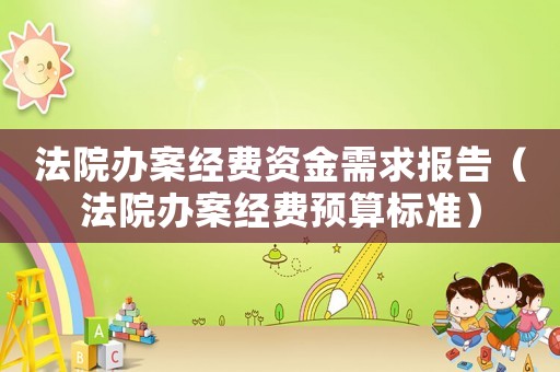法院辦案經(jīng)費(fèi)資金需求報(bào)告（法院辦案經(jīng)費(fèi)預(yù)算標(biāo)準(zhǔn)）