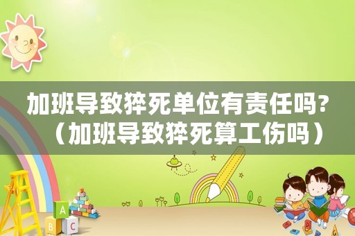 加班導致猝死單位有責任嗎?（加班導致猝死算工傷嗎）