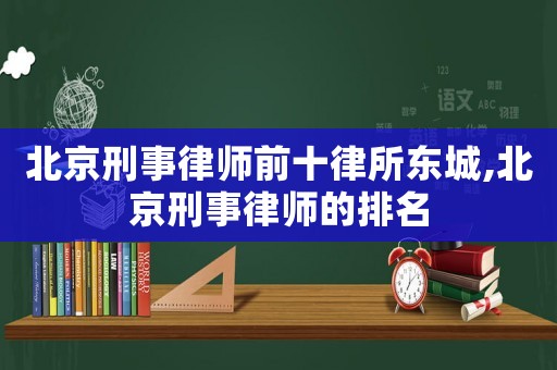 北京刑事律師前十律所東城,北京刑事律師的排名