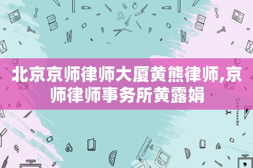 北京京師律師大廈黃熊律師,京師律師事務(wù)所黃露娟