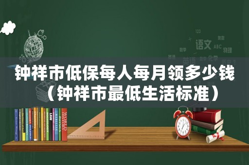 鐘祥市低保每人每月領(lǐng)多少錢（鐘祥市最低生活標(biāo)準(zhǔn)）