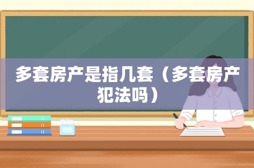 多套房產(chǎn)是指幾套（多套房產(chǎn)犯法嗎）