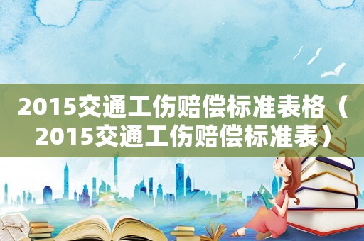 2015交通工傷賠償標(biāo)準(zhǔn)表格（2015交通工傷賠償標(biāo)準(zhǔn)表）