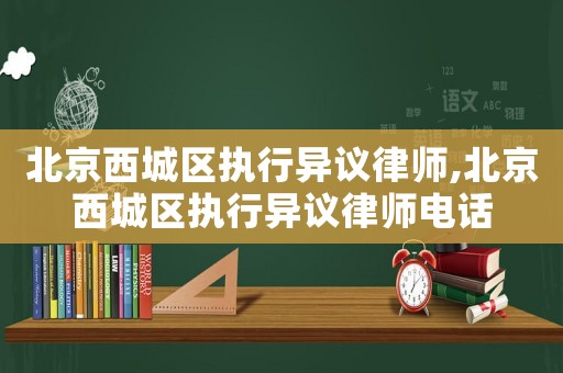 北京西城區(qū)執(zhí)行異議律師,北京西城區(qū)執(zhí)行異議律師電話