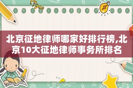北京征地律師哪家好排行榜,北京10大征地律師事務(wù)所排名