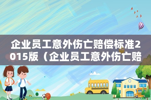 企業(yè)員工意外傷亡賠償標(biāo)準(zhǔn)2015版（企業(yè)員工意外傷亡賠償標(biāo)準(zhǔn)2015）