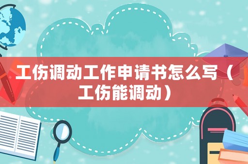 工傷調(diào)動(dòng)工作申請(qǐng)書(shū)怎么寫(xiě)（工傷能調(diào)動(dòng)）