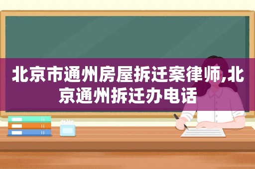 北京市通州房屋拆遷案律師,北京通州拆遷辦電話