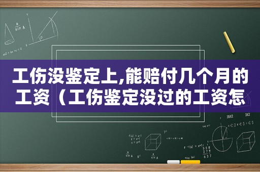 工傷沒鑒定上,能賠付幾個(gè)月的工資（工傷鑒定沒過的工資怎么發(fā)放）