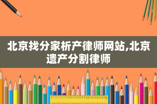 北京找分家析產(chǎn)律師網(wǎng)站,北京遺產(chǎn)分割律師