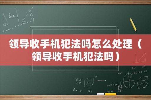 領(lǐng)導(dǎo)收手機(jī)犯法嗎怎么處理（領(lǐng)導(dǎo)收手機(jī)犯法嗎）
