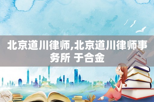 北京道川律師,北京道川律師事務(wù)所 于合金