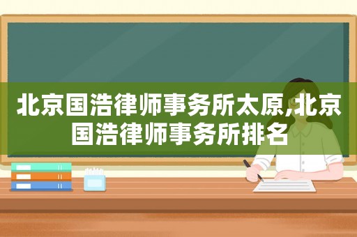 北京國浩律師事務(wù)所太原,北京國浩律師事務(wù)所排名