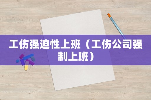 工傷強(qiáng)迫性上班（工傷公司強(qiáng)制上班）