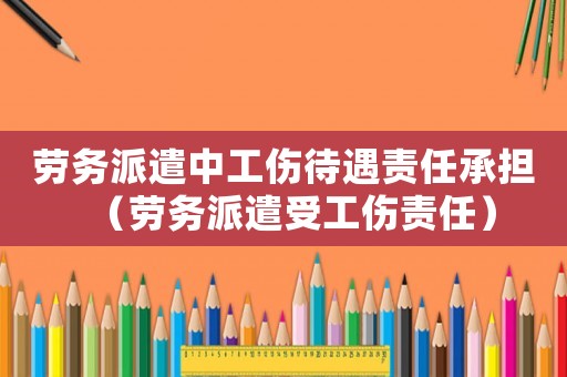 勞務派遣中工傷待遇責任承擔（勞務派遣受工傷責任）