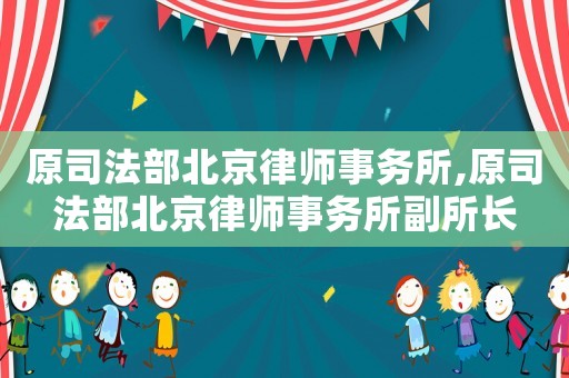 原司法部北京律師事務(wù)所,原司法部北京律師事務(wù)所副所長
