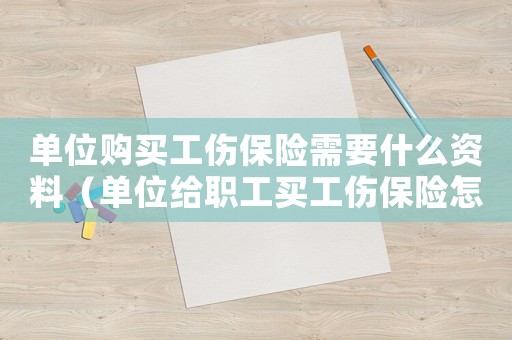單位購買工傷保險(xiǎn)需要什么資料（單位給職工買工傷保險(xiǎn)怎么買）