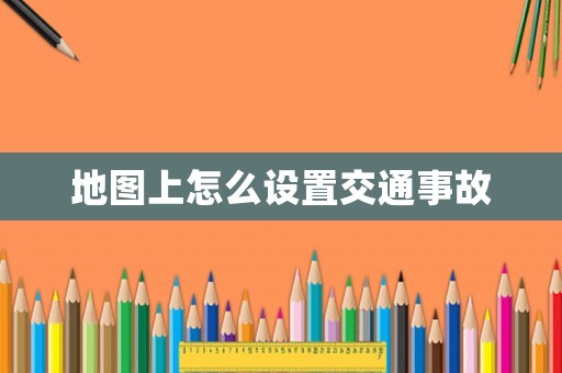 地圖上怎么設(shè)置交通事故