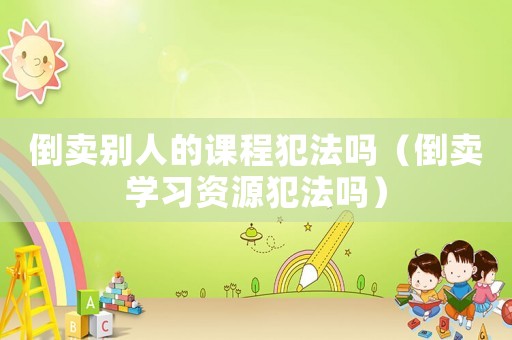 倒賣別人的課程犯法嗎（倒賣學(xué)習(xí)資源犯法嗎）