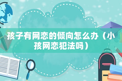孩子有網(wǎng)戀的傾向怎么辦（小孩網(wǎng)戀犯法嗎）