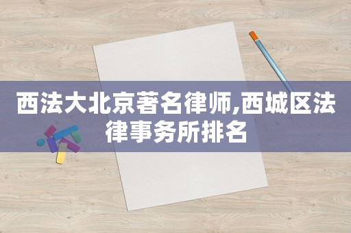 西法大北京著名律師,西城區(qū)法律事務(wù)所排名