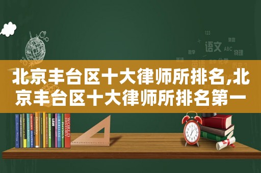 北京豐臺區(qū)十大律師所排名,北京豐臺區(qū)十大律師所排名第一