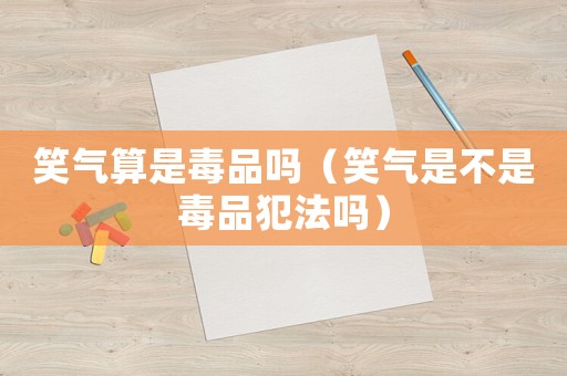 笑氣算是毒品嗎（笑氣是不是毒品犯法嗎）