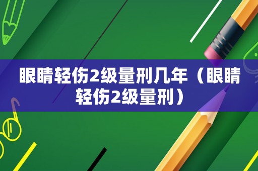 眼睛輕傷2級(jí)量刑幾年（眼睛輕傷2級(jí)量刑）