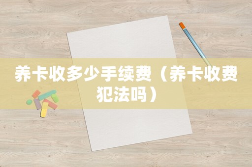 養(yǎng)卡收多少手續(xù)費（養(yǎng)卡收費犯法嗎）