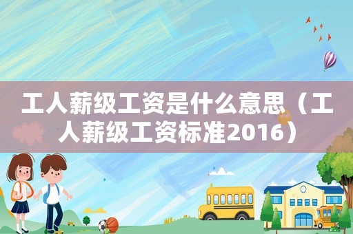 工人薪級工資是什么意思（工人薪級工資標(biāo)準(zhǔn)2016）