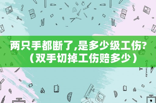 兩只手都斷了,是多少級(jí)工傷?（雙手切掉工傷賠多少）