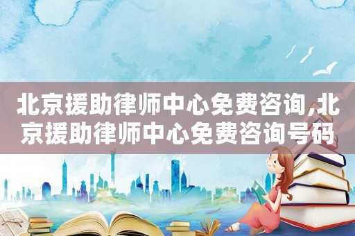 北京援助律師中心免費(fèi)咨詢,北京援助律師中心免費(fèi)咨詢號碼