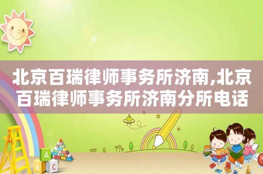 北京百瑞律師事務(wù)所濟南,北京百瑞律師事務(wù)所濟南分所電話