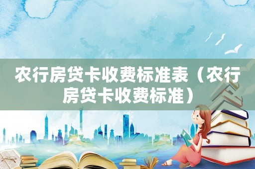農(nóng)行房貸卡收費(fèi)標(biāo)準(zhǔn)表（農(nóng)行房貸卡收費(fèi)標(biāo)準(zhǔn)）