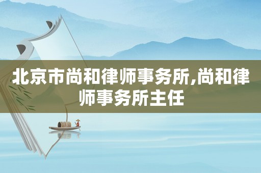 北京市尚和律師事務(wù)所,尚和律師事務(wù)所主任