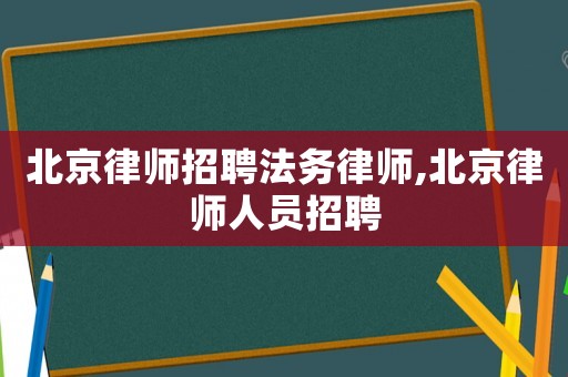 北京律師招聘法務(wù)律師,北京律師人員招聘