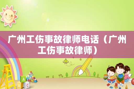 廣州工傷事故律師電話（廣州工傷事故律師）