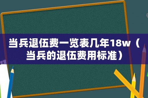 當(dāng)兵退伍費(fèi)一覽表幾年18w（當(dāng)兵的退伍費(fèi)用標(biāo)準(zhǔn)）