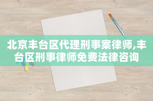 北京豐臺(tái)區(qū)代理刑事案律師,豐臺(tái)區(qū)刑事律師免費(fèi)法律咨詢(xún)