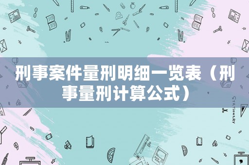 刑事案件量刑明細(xì)一覽表（刑事量刑計算公式）