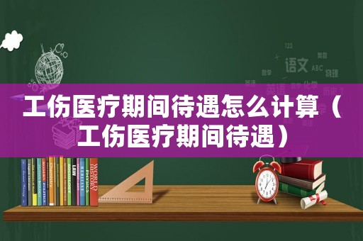 工傷醫(yī)療期間待遇怎么計算（工傷醫(yī)療期間待遇）