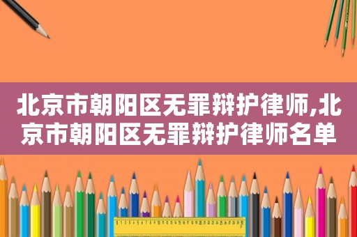 北京市朝陽區(qū)無罪辯護律師,北京市朝陽區(qū)無罪辯護律師名單