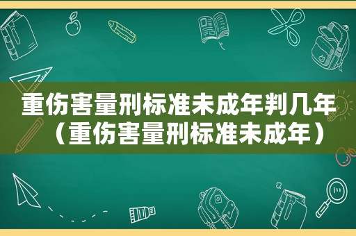 重傷害量刑標(biāo)準(zhǔn)未成年判幾年（重傷害量刑標(biāo)準(zhǔn)未成年）
