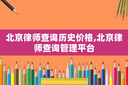 北京律師查詢歷史價格,北京律師查詢管理平臺