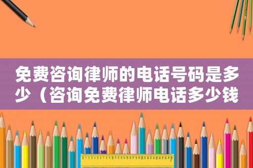 免費(fèi)咨詢律師的電話號(hào)碼是多少（咨詢免費(fèi)律師電話多少錢）